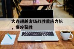 开云下载-大连超越客场战胜重庆力帆，爆冷获胜的简单介绍