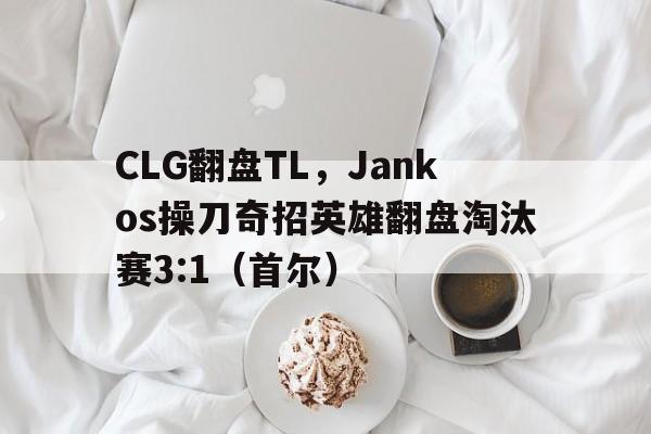 CLG翻盘TL，Jankos操刀奇招英雄翻盘淘汰赛3:1（首尔）